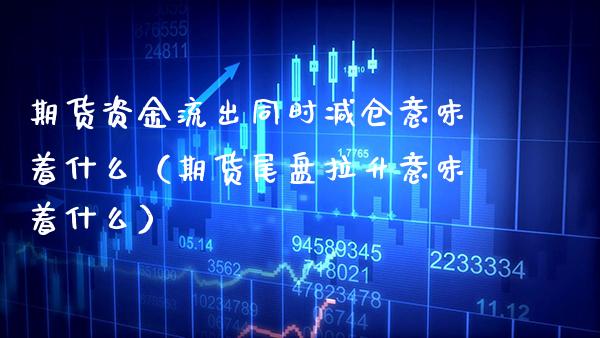 期货资金流出同时减仓意味着什么（期货尾盘拉升意味着什么） (https://www.njaxzs.com/) 期货直播间 第1张