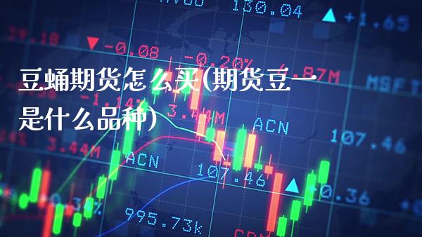 豆蛹期货怎么买(期货豆一是什么品种) (https://www.njaxzs.com/) 期货行情 第1张