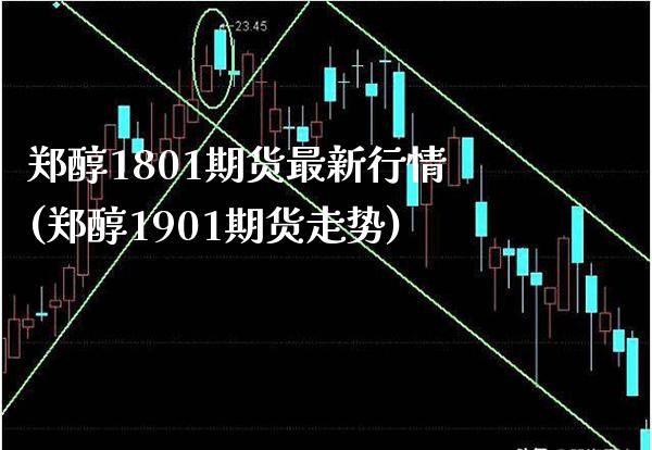 郑醇1801期货最新行情(郑醇1901期货走势) (https://www.njaxzs.com/) 期货直播间 第1张