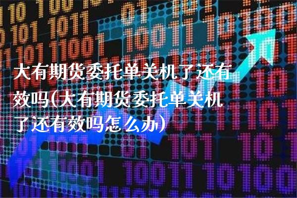 大有期货委托单关机了还有效吗(大有期货委托单关机了还有效吗怎么办) (https://www.njaxzs.com/) 期货开户 第1张