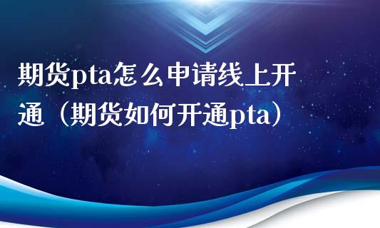 期货pta怎么申请线上开通（期货如何开通pta） (https://www.njaxzs.com/) 原油期货 第1张