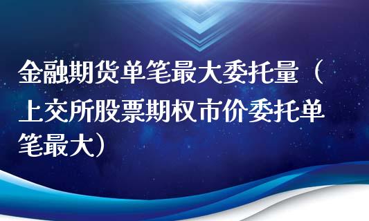 金融期货单笔最大委托量（上交所股票期权市价委托单笔最大） (https://www.njaxzs.com/) 期货直播间 第1张