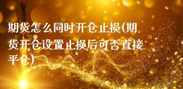 期货怎么同时开仓止损(期货开仓设置止损后可否直接平仓) (https://www.njaxzs.com/) 期货开户 第1张