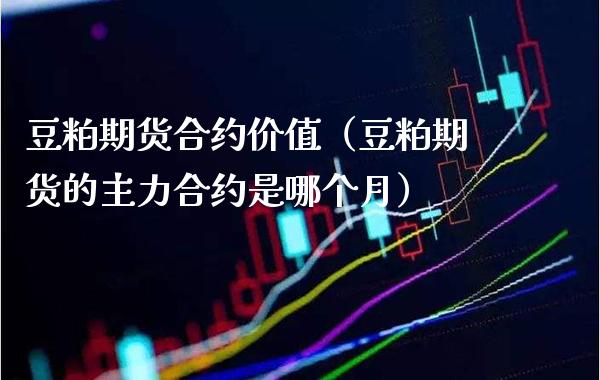 豆粕期货合约价值（豆粕期货的主力合约是哪个月） (https://www.njaxzs.com/) 期货直播间 第1张