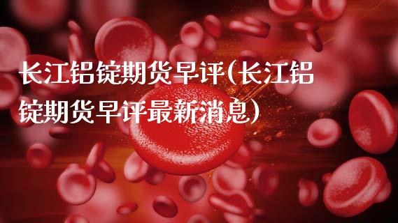 长江铝锭期货早评(长江铝锭期货早评最新消息) (https://www.njaxzs.com/) 期货开户 第1张