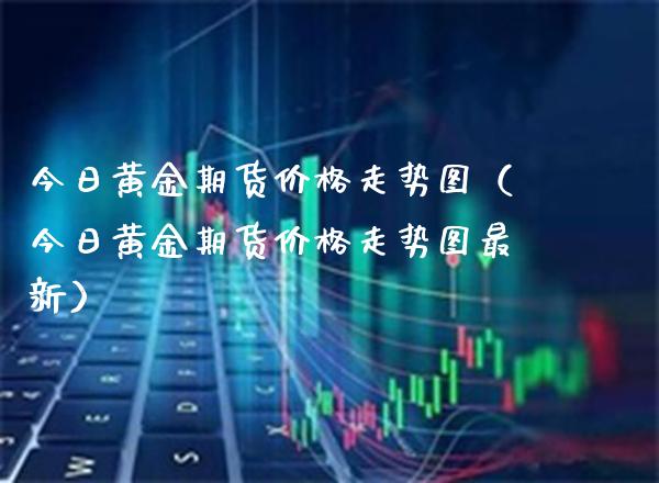今日黄金期货走势图（今日黄金期货走势图最新） (https://www.njaxzs.com/) 期货直播间 第1张