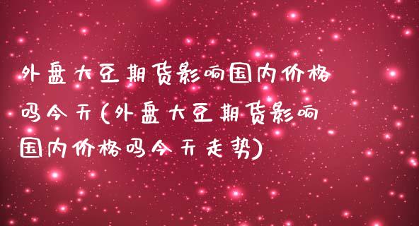 外盘大豆期货影响国内价格吗今天(外盘大豆期货影响国内价格吗今天走势) (https://www.njaxzs.com/) 期货投资 第1张