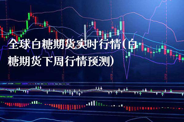 全球白糖期货实时行情(白糖期货下周行情预测) (https://www.njaxzs.com/) 原油期货 第1张