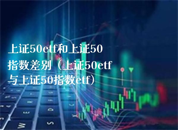 上证50etf和上证50指数差别（上证50etf与上证50指数etf） (https://www.njaxzs.com/) 期货行情 第1张