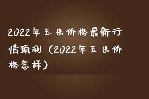 2022年玉米最新行情预测（2022年玉米怎样） (https://www.njaxzs.com/) 原油期货 第1张