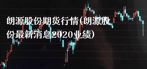 朗源股份期货行情(朗源股份最新消息2020业绩) 期货直播间 第1张-爱新财经 朗源股份期货行情(朗源股份最新消息2020业绩) (https://www.njaxzs.com/) 期货直播间 第1张