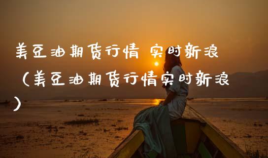 美豆油期货行情 实时新浪（美豆油期货行情实时新浪） (https://www.njaxzs.com/) 原油期货 第1张