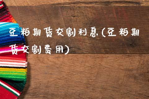 豆粕期货交割利息(豆粕期货交割费用) (https://www.njaxzs.com/) 期货直播间 第1张