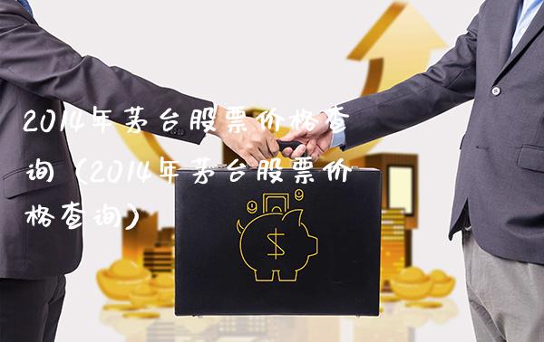 2014年茅台股票查询（2014年茅台股票查询） (https://www.njaxzs.com/) 黄金期货 第1张