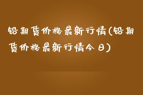 铅期货价格最新行情(铅期货价格最新行情今日) (https://www.njaxzs.com/) 期货行情 第1张