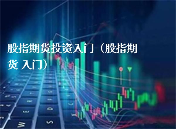 股指期货投资入门（股指期货 入门） (https://www.njaxzs.com/) 期货开户 第1张