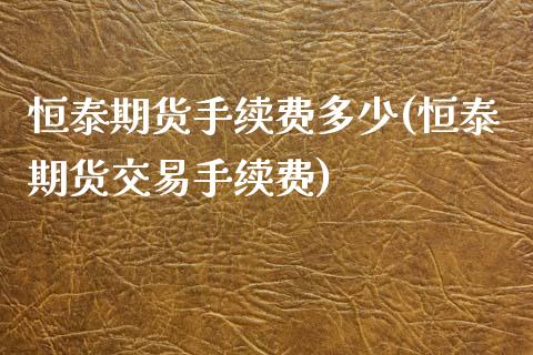 恒泰期货手续费多少(恒泰期货交易手续费) (https://www.njaxzs.com/) 期货直播间 第1张