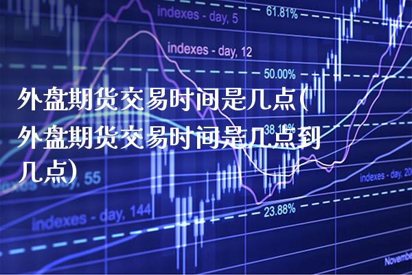 外盘期货交易时间是几点(外盘期货交易时间是几点到几点) (https://www.njaxzs.com/) 期货直播间 第1张