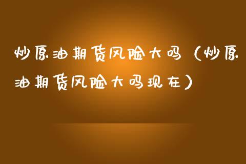 炒原油期货风险大吗（炒原油期货风险大吗现在） (https://www.njaxzs.com/) 内盘期货 第1张
