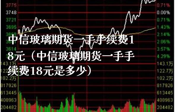 中信玻璃期货一手手续费18元（中信玻璃期货一手手续费18元是多少） (https://www.njaxzs.com/) 内盘期货 第1张