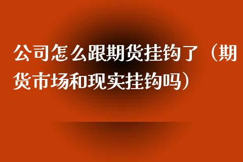 公司怎么跟期货挂钩了（期货市场和现实挂钩吗） (https://www.njaxzs.com/) 期货直播间 第1张