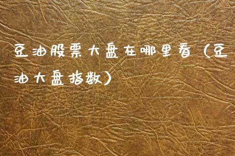 豆油股票大盘在哪里看(豆油大盘指数) 期货直播间 第1张-爱新财经 豆油股票大盘在哪里看(豆油大盘指数) (https://www.njaxzs.com/) 期货直播间 第1张