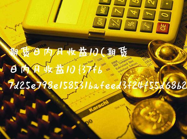 期货日内月收益10(期货日内月收益10%) (https://www.njaxzs.com/) 期货直播间 第1张