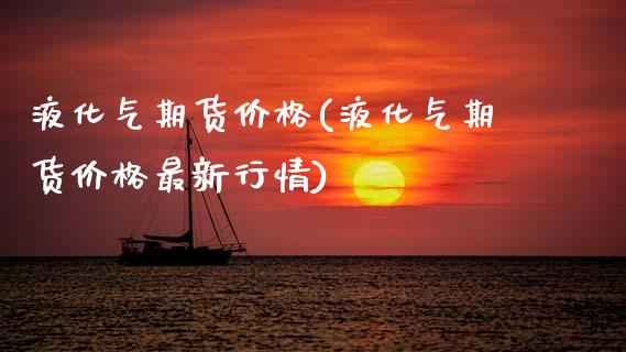 液化气期货价格(液化气期货价格最新行情) (https://www.njaxzs.com/) 内盘期货 第1张