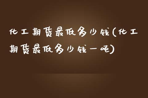 化工期货最低多少钱(化工期货最低多少钱一) (https://www.njaxzs.com/) 期货开户 第1张