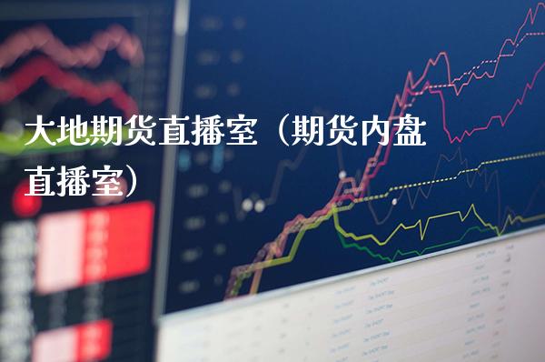 大地期货直播室（期货内盘直播室） (https://www.njaxzs.com/) 期货行情 第1张