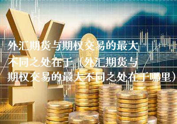 外汇期货与期权交易的最大不同之处在于（外汇期货与期权交易的最大不同之处在于哪里） (https://www.njaxzs.com/) 原油期货 第1张