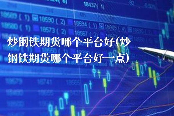 炒钢铁期货哪个平台好(炒钢铁期货哪个平台好一点) (https://www.njaxzs.com/) 内盘期货 第1张