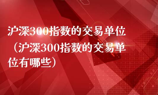 沪深300指数的交易单位（沪深300指数的交易单位有哪些） (https://www.njaxzs.com/) 期货开户 第1张