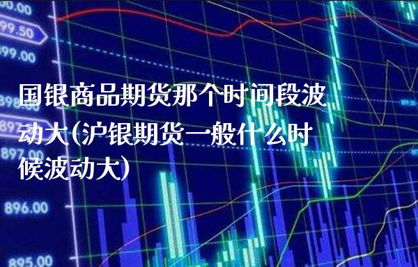 国银商品期货那个时间段波动大(沪银期货一般什么时候波动大) (https://www.njaxzs.com/) 期货开户 第1张