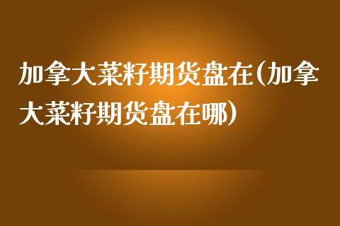 加拿大菜籽期货盘在(加拿大菜籽期货盘在哪) (https://www.njaxzs.com/) 期货开户 第1张