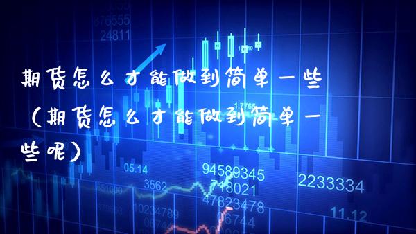 期货怎么才能做到简单一些（期货怎么才能做到简单一些呢） (https://www.njaxzs.com/) 期货直播间 第1张