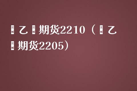 苯乙烯期货2210（苯乙烯期货2205） (https://www.njaxzs.com/) 期货直播间 第1张