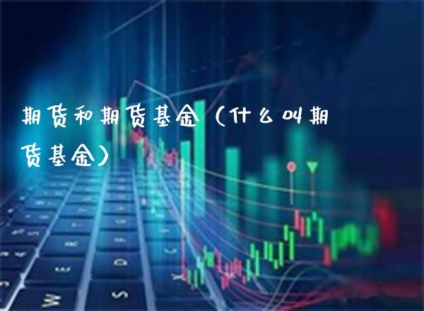 期货和期货基金（什么叫期货基金） (https://www.njaxzs.com/) 期货直播间 第1张