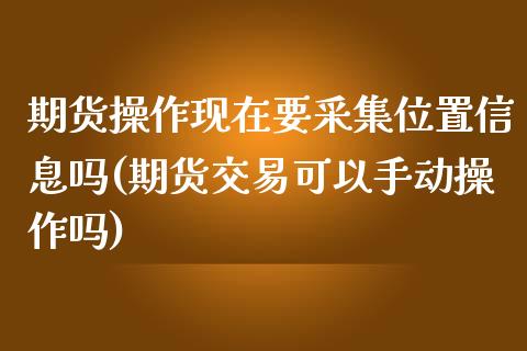 期货操作现在要采集位置信息吗(期货交易可以手动操作吗) (https://www.njaxzs.com/) 原油期货 第1张