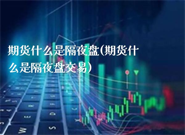 期货什么是隔夜盘(期货什么是隔夜盘交易) (https://www.njaxzs.com/) 原油期货 第1张