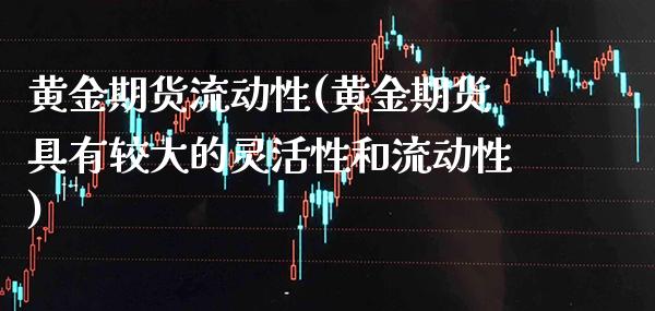 黄金期货流动性(黄金期货具有较大的灵活性和流动性) (https://www.njaxzs.com/) 期货开户 第1张