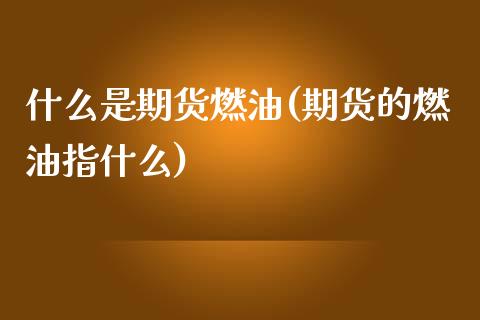 什么是期货燃油(期货的燃油指什么) (https://www.njaxzs.com/) 黄金期货 第1张