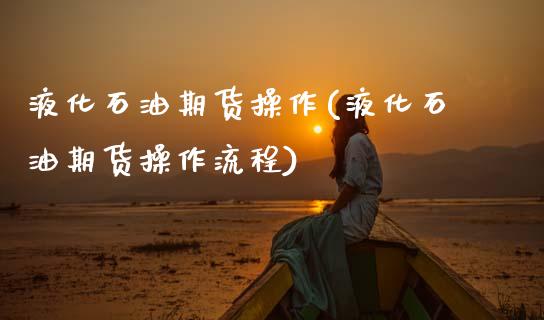 液化石油期货操作(液化石油期货操作流程) (https://www.njaxzs.com/) 期货直播间 第1张