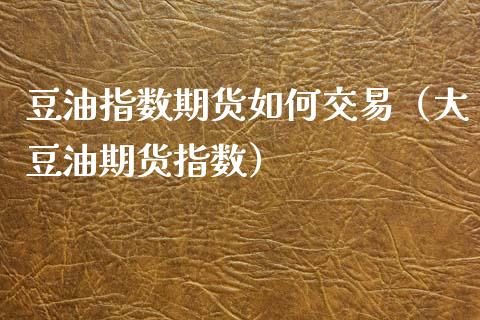豆油指数期货如何交易（大豆油期货指数） (https://www.njaxzs.com/) 期货行情 第1张
