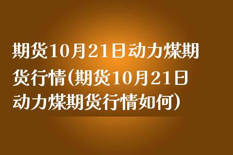 期货10月21日动力煤期货行情(期货10月21日动力煤期货行情如何) (https://www.njaxzs.com/) 原油期货 第1张