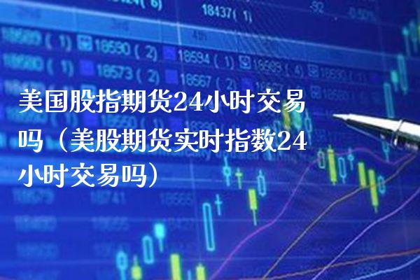 美国股指期货24小时交易吗（美股期货实时指数24小时交易吗） (https://www.njaxzs.com/) 期货行情 第1张