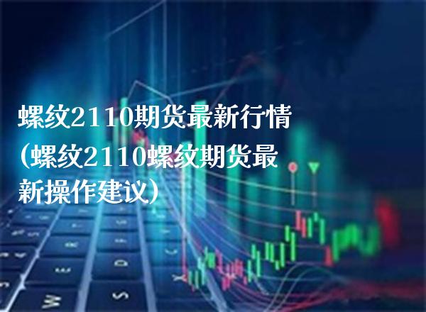 螺纹2110期货最新行情(螺纹2110螺纹期货最新操作建议) (https://www.njaxzs.com/) 内盘期货 第1张