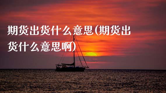 期货出货什么意思(期货出货什么意思啊) (https://www.njaxzs.com/) 期货直播间 第1张