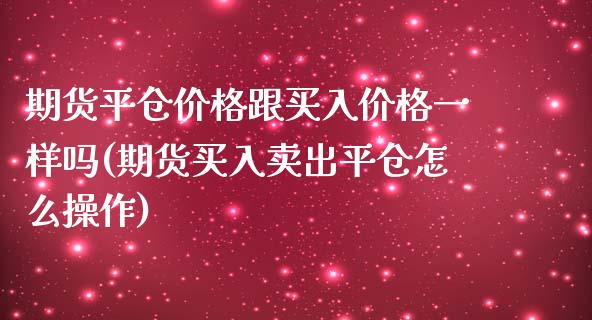 期货平仓价格跟买入价格一样吗(期货买入卖出平仓怎么操作) (https://www.njaxzs.com/) 期货直播间 第1张
