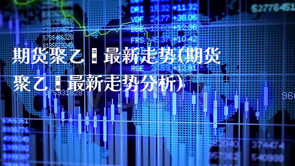 期货聚乙烯最新走势(期货聚乙烯最新走势分析) (https://www.njaxzs.com/) 期货行情 第1张